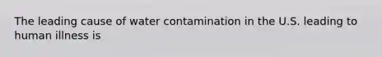 The leading cause of water contamination in the U.S. leading to human illness is