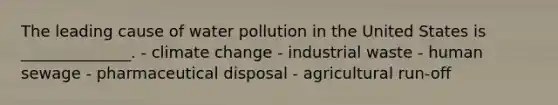 The leading cause of water pollution in the United States is ______________. - climate change - industrial waste - human sewage - pharmaceutical disposal - agricultural run-off