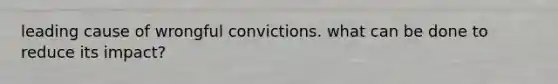 leading cause of wrongful convictions. what can be done to reduce its impact?