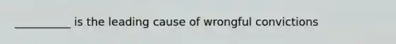 __________ is the leading cause of wrongful convictions