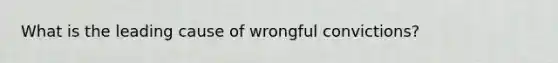 What is the leading cause of wrongful convictions?