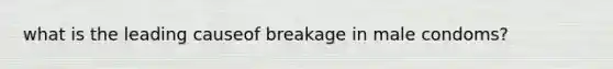 what is the leading causeof breakage in male condoms?