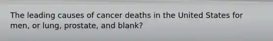 The leading causes of cancer deaths in the United States for men, or lung, prostate, and blank?