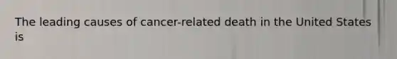 The leading causes of cancer-related death in the United States is