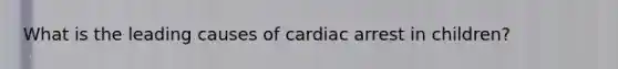 What is the leading causes of cardiac arrest in children?