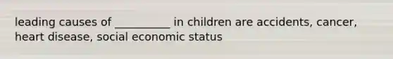 leading causes of __________ in children are accidents, cancer, heart disease, social economic status