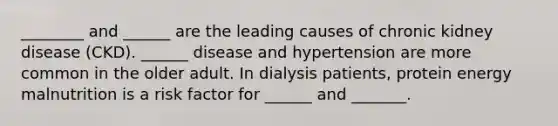 ________ and ______ are the leading causes of chronic kidney disease (CKD). ______ disease and hypertension are more common in the older adult. In dialysis patients, protein energy malnutrition is a risk factor for ______ and _______.