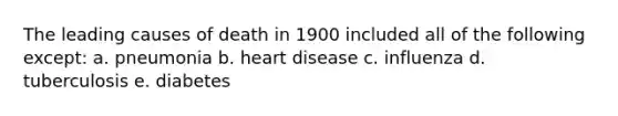 The leading causes of death in 1900 included all of the following except: a. pneumonia b. heart disease c. influenza d. tuberculosis e. diabetes