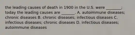 the leading causes of death in 1900 in the U.S. were ________; today the leading causes are _______. A. autoimmune diseases; chronic diseases B. chronic diseases; infectious diseases C. infectious diseases; chronic diseases D. infectious diseases; autoimmune diseases