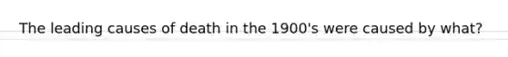 The leading causes of death in the 1900's were caused by what?