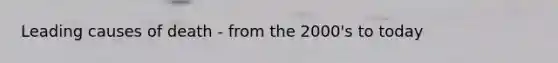 Leading causes of death - from the 2000's to today