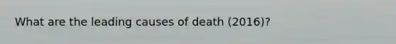 What are the leading causes of death (2016)?