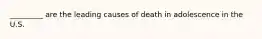 _________ are the leading causes of death in adolescence in the U.S.