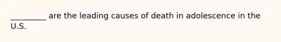 _________ are the leading causes of death in adolescence in the U.S.