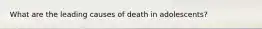 What are the leading causes of death in adolescents?