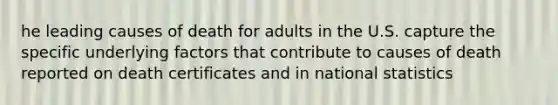 he leading causes of death for adults in the U.S. capture the specific underlying factors that contribute to causes of death reported on death certificates and in national statistics