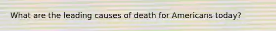 What are the leading causes of death for Americans today?