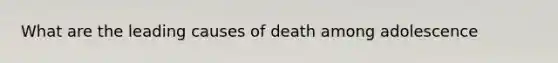 What are the leading causes of death among adolescence