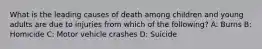 What is the leading causes of death among children and young adults are due to injuries from which of the following? A: Burns B: Homicide C: Motor vehicle crashes D: Suicide