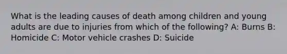 What is the leading causes of death among children and young adults are due to injuries from which of the following? A: Burns B: Homicide C: Motor vehicle crashes D: Suicide