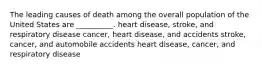 The leading causes of death among the overall population of the United States are __________. heart disease, stroke, and respiratory disease cancer, heart disease, and accidents stroke, cancer, and automobile accidents heart disease, cancer, and respiratory disease