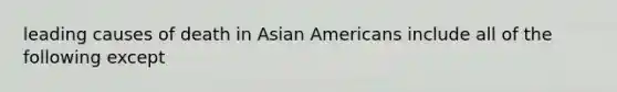 leading causes of death in Asian Americans include all of the following except