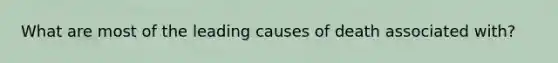 What are most of the leading causes of death associated with?