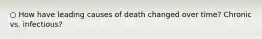 ○ How have leading causes of death changed over time? Chronic vs. infectious?