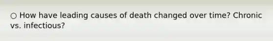 ○ How have leading causes of death changed over time? Chronic vs. infectious?