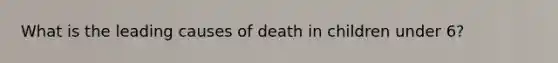 What is the leading causes of death in children under 6?