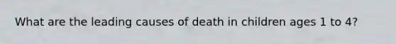 What are the leading causes of death in children ages 1 to 4?