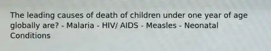 The leading causes of death of children under one year of age globally are? - Malaria - HIV/ AIDS - Measles - Neonatal Conditions