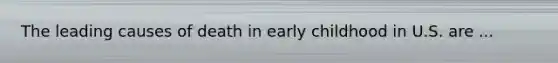 The leading causes of death in early childhood in U.S. are ...
