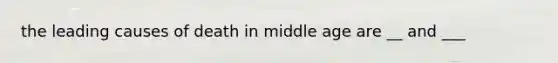 the leading causes of death in middle age are __ and ___