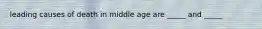 leading causes of death in middle age are _____ and _____