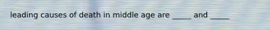 leading causes of death in middle age are _____ and _____