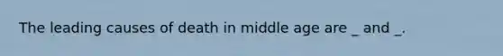 The leading causes of death in middle age are _ and _.