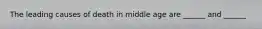 The leading causes of death in middle age are ______ and ______