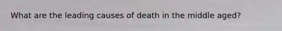 What are the leading causes of death in the middle aged?