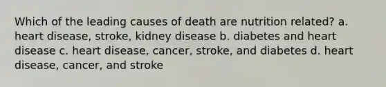 Which of the leading causes of death are nutrition related? a. heart disease, stroke, kidney disease b. diabetes and heart disease c. heart disease, cancer, stroke, and diabetes d. heart disease, cancer, and stroke