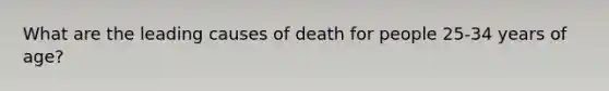 What are the leading causes of death for people 25-34 years of age?