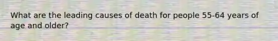 What are the leading causes of death for people 55-64 years of age and older?