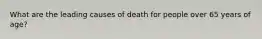 What are the leading causes of death for people over 65 years of age?