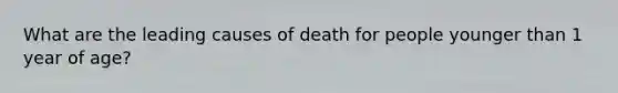 What are the leading causes of death for people younger than 1 year of age?