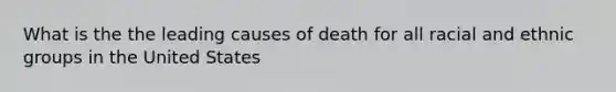 What is the the leading causes of death for all racial and ethnic groups in the United States