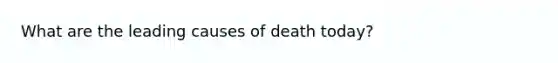 What are the leading causes of death today?