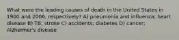 What were the leading causes of death in the United States in 1900 and 2006, respectively? A) pneumonia and influenza; heart disease B) TB; stroke C) accidents; diabetes D) cancer; Alzheimer's disease