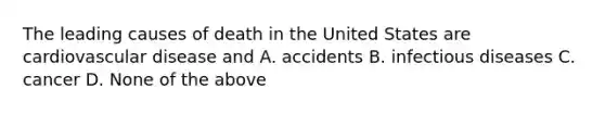 The leading causes of death in the United States are cardiovascular disease and A. accidents B. infectious diseases C. cancer D. None of the above