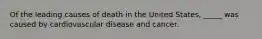 Of the leading causes of death in the United States, _____ was caused by cardiovascular disease and cancer.