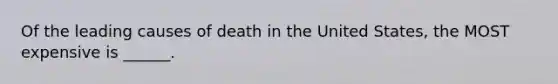 Of the leading causes of death in the United States, the MOST expensive is ______.